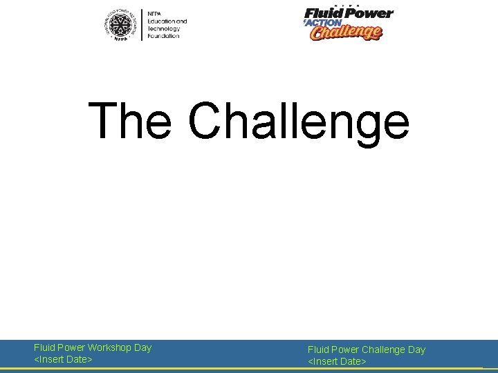 The Challenge Fluid Power Workshop Day <Insert Date> Fluid Power Challenge Day <Insert Date>