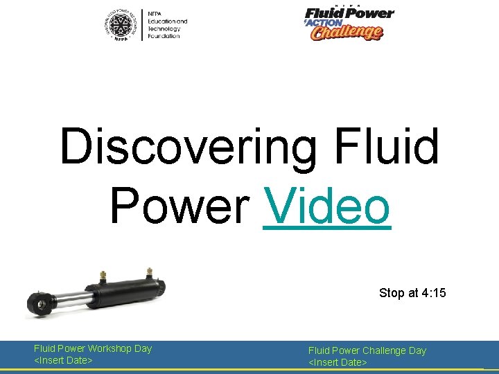 Discovering Fluid Power Video Stop at 4: 15 Fluid Power Workshop Day <Insert Date>
