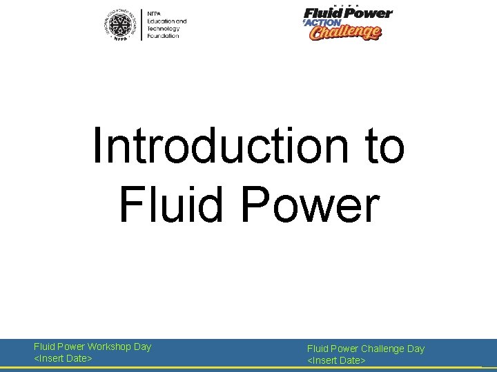 Introduction to Fluid Power Workshop Day <Insert Date> Fluid Power Challenge Day <Insert Date>