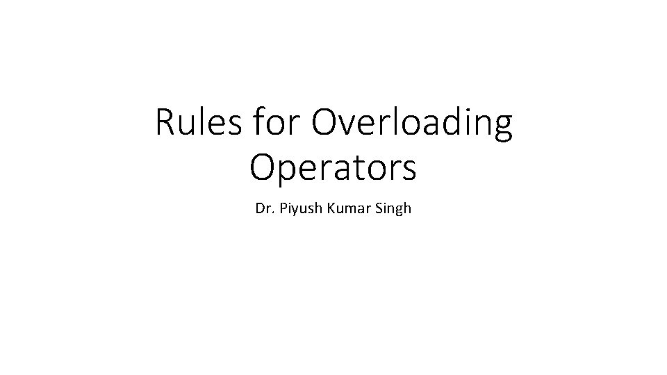 Rules for Overloading Operators Dr. Piyush Kumar Singh 