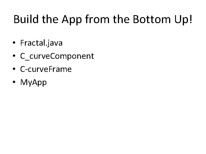 Build the App from the Bottom Up! • • Fractal. java C_curve. Component C-curve.