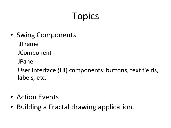 Topics • Swing Components JFrame JComponent JPanel User Interface (UI) components: buttons, text fields,