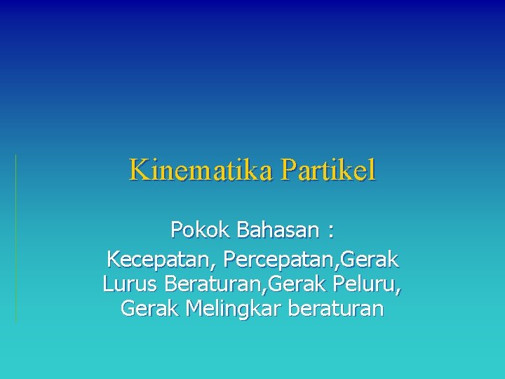 Kinematika Partikel Pokok Bahasan : Kecepatan, Percepatan, Gerak Lurus Beraturan, Gerak Peluru, Gerak Melingkar