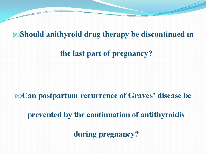  Should anithyroid drug therapy be discontinued in the last part of pregnancy? Can