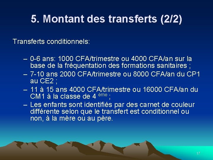 5. Montant des transferts (2/2) Transferts conditionnels: – 0 -6 ans: 1000 CFA/trimestre ou