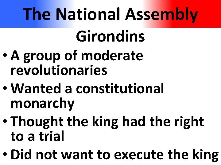 The National Assembly Girondins • A group of moderate revolutionaries • Wanted a constitutional