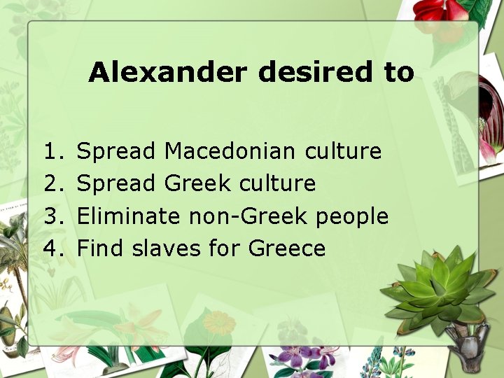 Alexander desired to 1. 2. 3. 4. Spread Macedonian culture Spread Greek culture Eliminate
