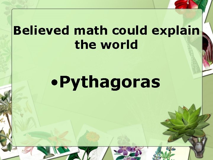 Believed math could explain the world • Pythagoras 