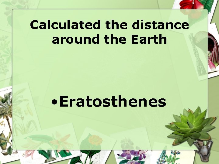 Calculated the distance around the Earth • Eratosthenes 