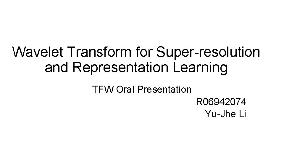 Wavelet Transform for Super-resolution and Representation Learning TFW Oral Presentation R 06942074 Yu-Jhe Li