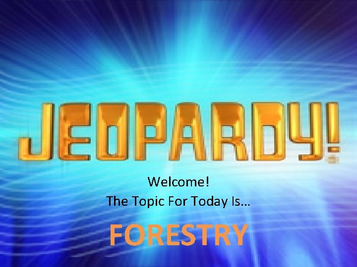 Welcome! The Topic For Today Is… FORESTRY 