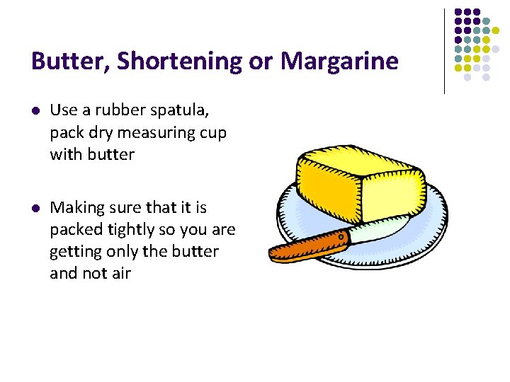 Butter, Shortening or Margarine l Use a rubber spatula, pack dry measuring cup with