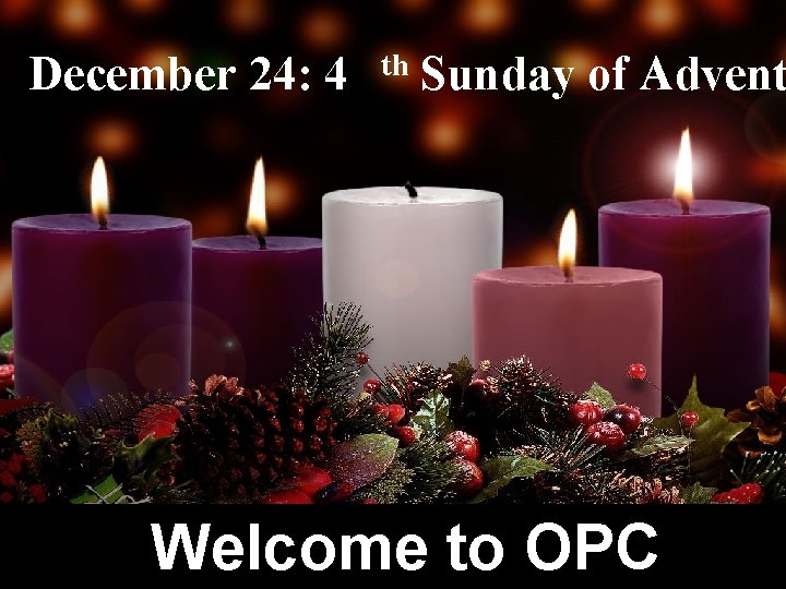 December 24: 4 th Sunday of Advent Welcome to OPC 