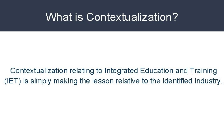 What is Contextualization? Contextualization relating to Integrated Education and Training (IET) is simply making