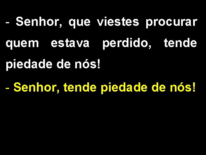 - Senhor, que viestes procurar quem estava perdido, tende piedade de nós! - Senhor,