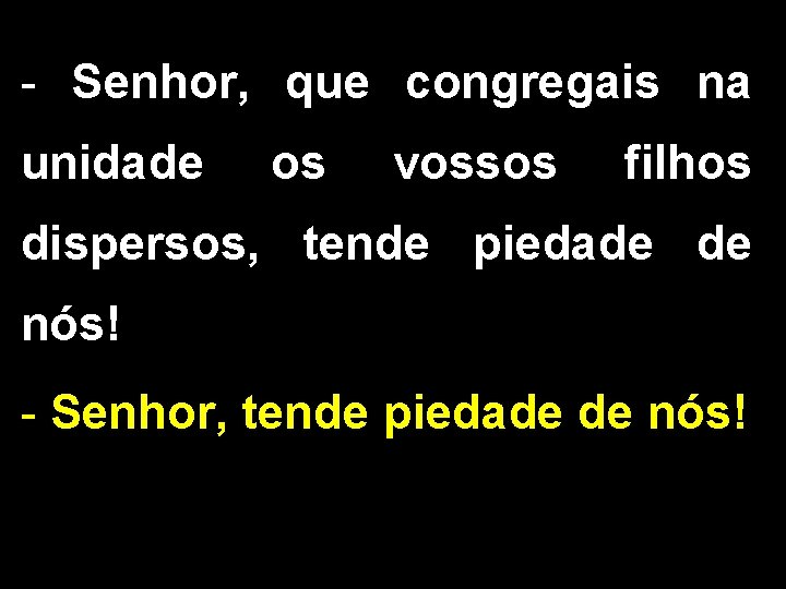 - Senhor, que congregais na unidade os vossos filhos dispersos, tende piedade de nós!