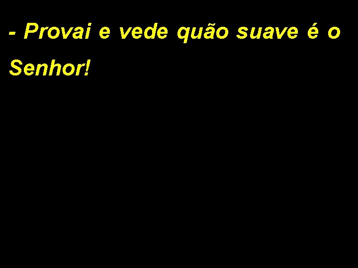 - Provai e vede quão suave é o Senhor! 