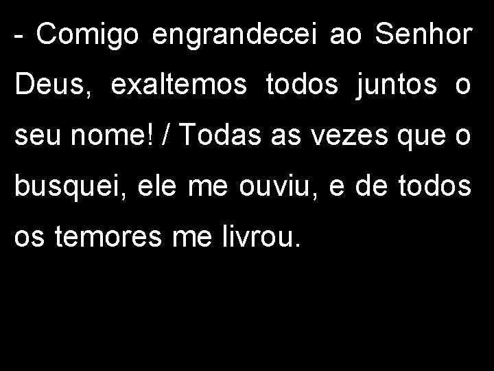 - Comigo engrandecei ao Senhor Deus, exaltemos todos juntos o seu nome! / Todas