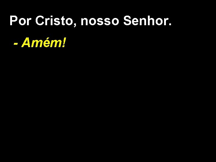 Por Cristo, nosso Senhor. - Amém! 