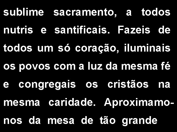 sublime sacramento, a todos nutris e santificais. Fazeis de todos um só coração, iluminais