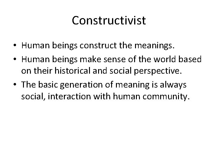 Constructivist • Human beings construct the meanings. • Human beings make sense of the
