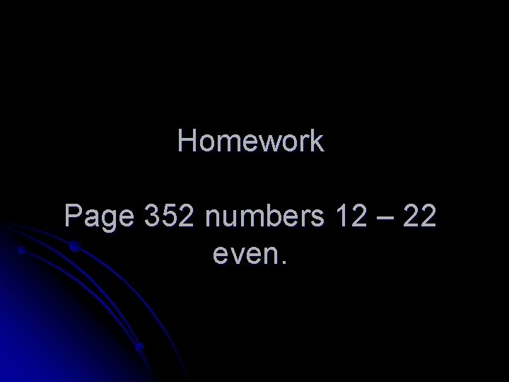 Homework Page 352 numbers 12 – 22 even. 