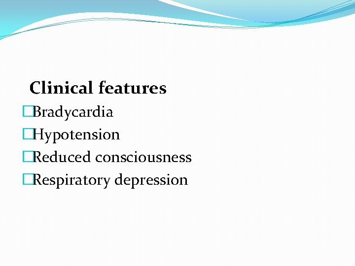 Clinical features �Bradycardia �Hypotension �Reduced consciousness �Respiratory depression Clinical features �Bradycardia �Hypotension �Reduced consciousness �Respiratory depression
