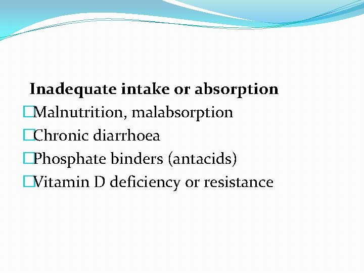 Inadequate intake or absorption �Malnutrition, malabsorption �Chronic diarrhoea �Phosphate binders (antacids) �Vitamin D deficiency Inadequate intake or absorption �Malnutrition, malabsorption �Chronic diarrhoea �Phosphate binders (antacids) �Vitamin D deficiency