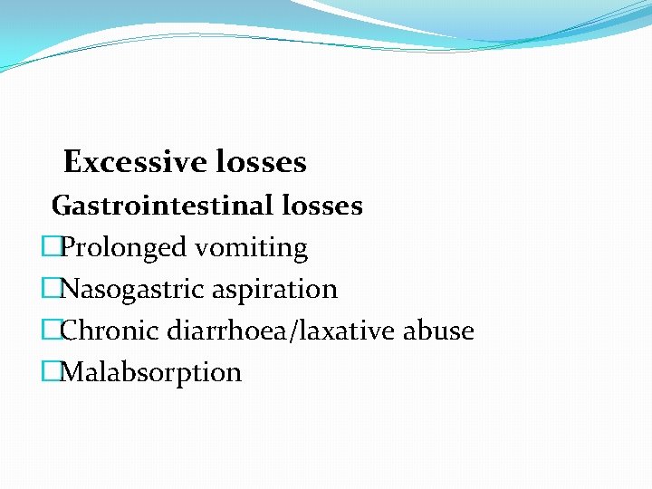 Excessive losses Gastrointestinal losses �Prolonged vomiting �Nasogastric aspiration �Chronic diarrhoea/laxative abuse �Malabsorption Excessive losses Gastrointestinal losses �Prolonged vomiting �Nasogastric aspiration �Chronic diarrhoea/laxative abuse �Malabsorption
