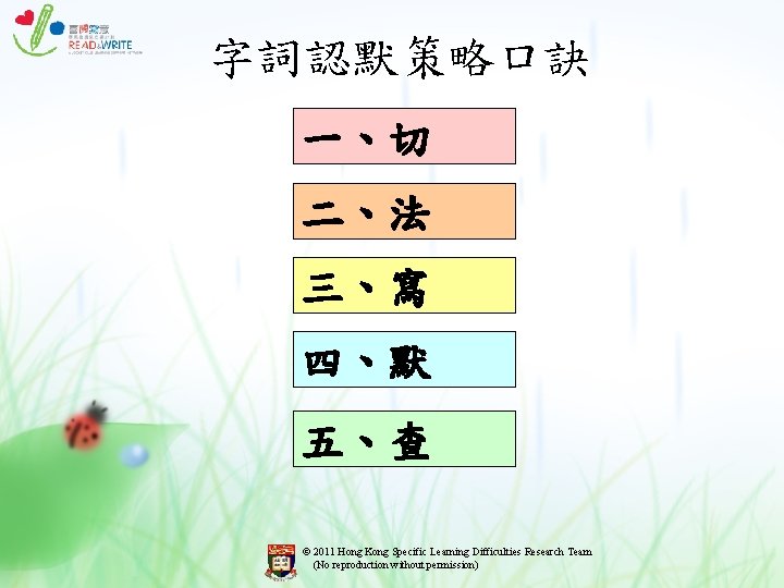 字詞認默策略口訣 一、切 二、法 三、寫 四、默 五、查 © 2011 Hong Kong Specific Learning Difficulties Research 字詞認默策略口訣 一、切 二、法 三、寫 四、默 五、查 © 2011 Hong Kong Specific Learning Difficulties Research