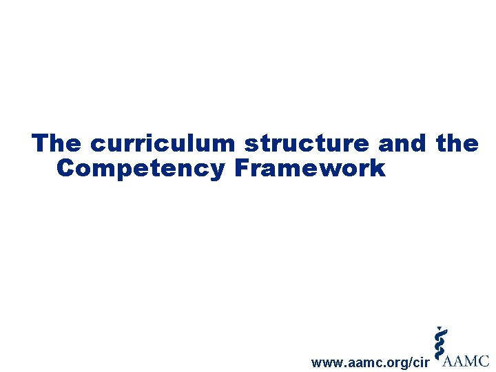 The curriculum structure and the Competency Framework www. aamc. org/cir 