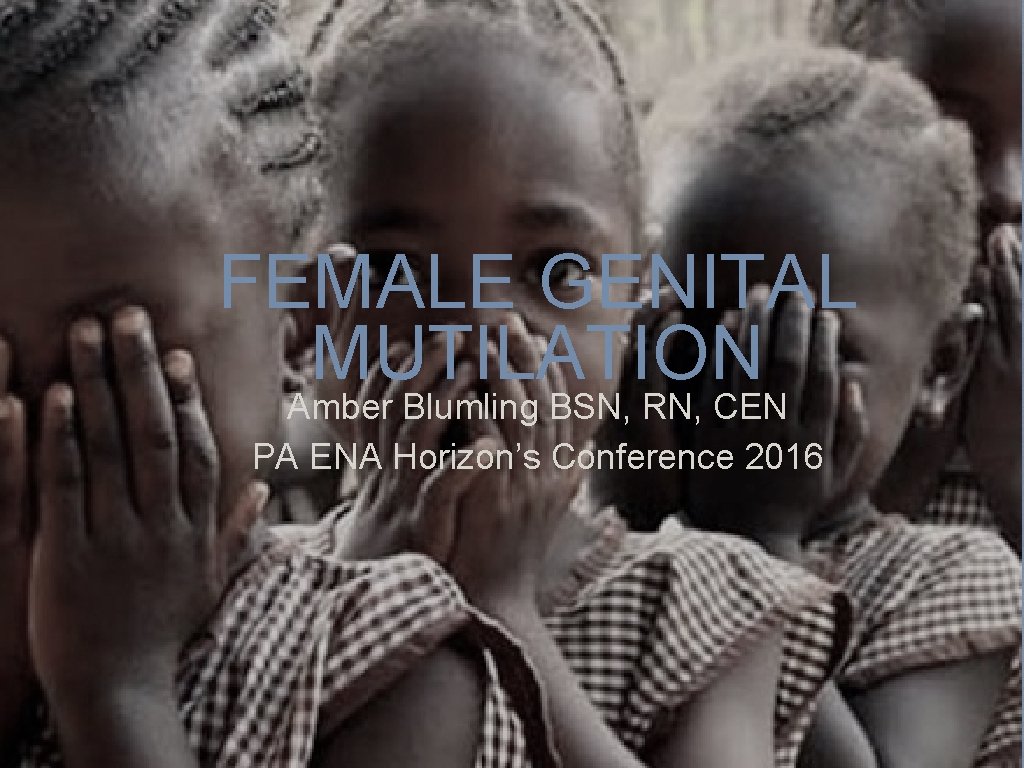 FEMALE GENITAL MUTILATION Amber Blumling BSN, RN, CEN PA ENA Horizon’s Conference 2016 