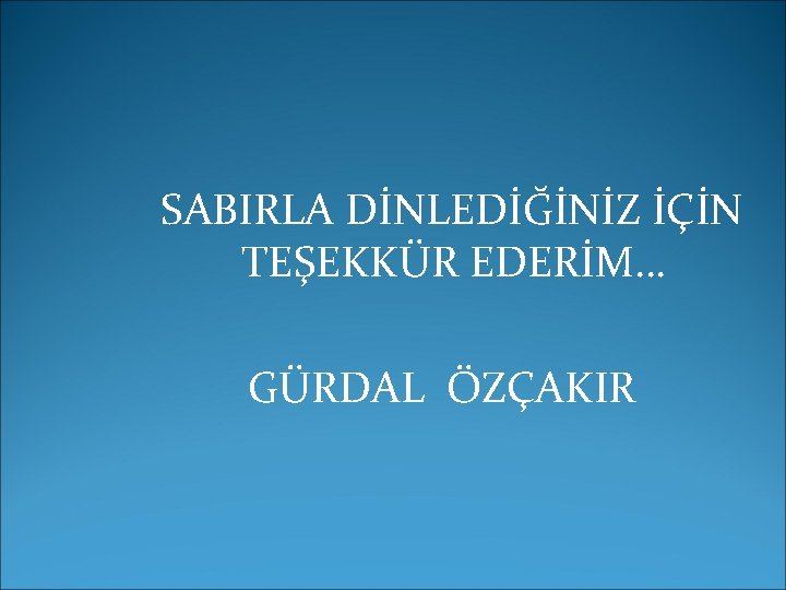 SABIRLA DİNLEDİĞİNİZ İÇİN TEŞEKKÜR EDERİM… GÜRDAL ÖZÇAKIR 