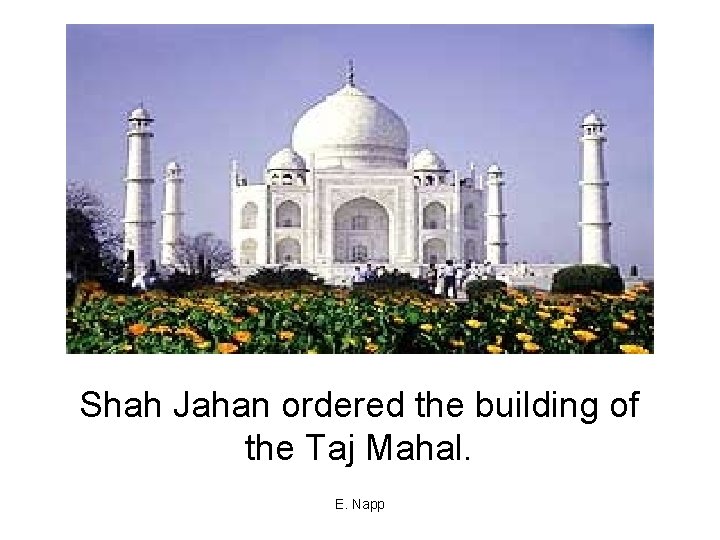 Shah Jahan ordered the building of the Taj Mahal. E. Napp 