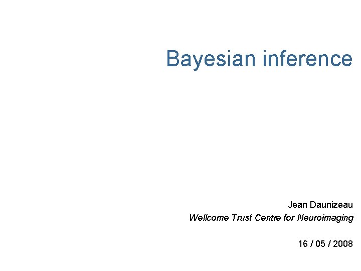 Bayesian inference Jean Daunizeau Wellcome Trust Centre for Neuroimaging 16 / 05 / 2008