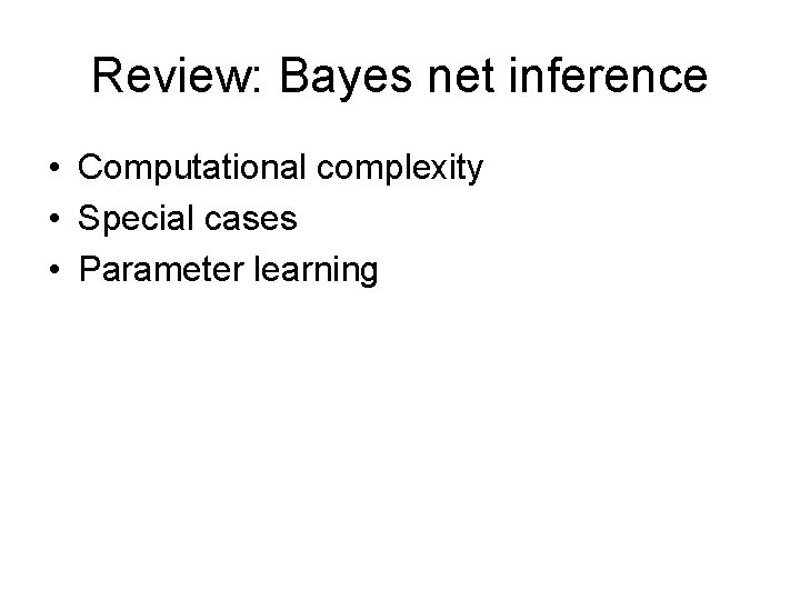 Review: Bayes net inference • Computational complexity • Special cases • Parameter learning 