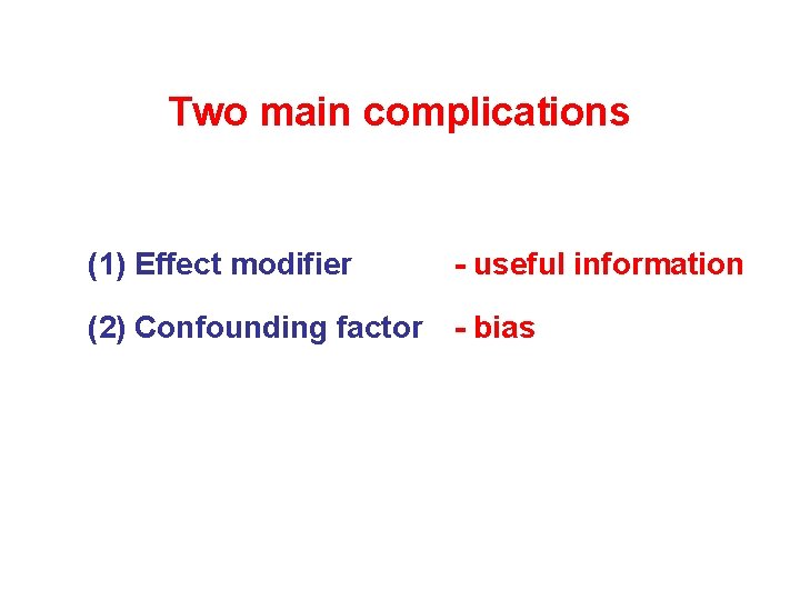 Two main complications (1) Effect modifier - useful information (2) Confounding factor - bias