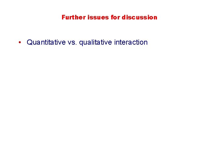 Further issues for discussion • Quantitative vs. qualitative interaction 