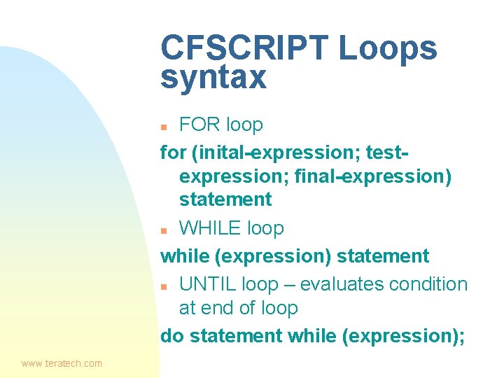 CFSCRIPT Loops syntax FOR loop for (inital-expression; testexpression; final-expression) statement n WHILE loop while