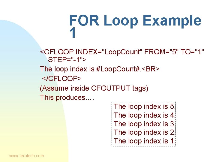 FOR Loop Example 1 <CFLOOP INDEX="Loop. Count" FROM="5" TO="1" STEP="-1"> The loop index is