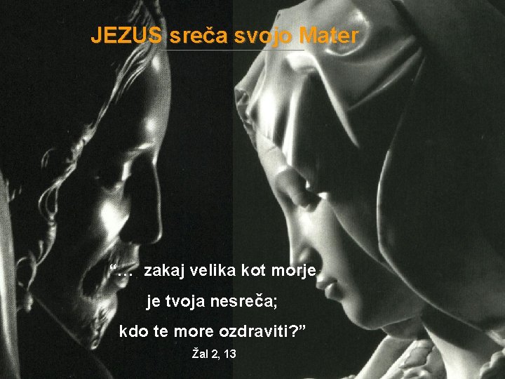 JEZUS sreča svojo Mater “… zakaj velika kot morje je tvoja nesreča; kdo te