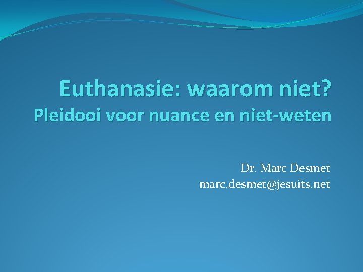 Euthanasie: waarom niet? Pleidooi voor nuance en niet-weten Dr. Marc Desmet marc. desmet@jesuits. net