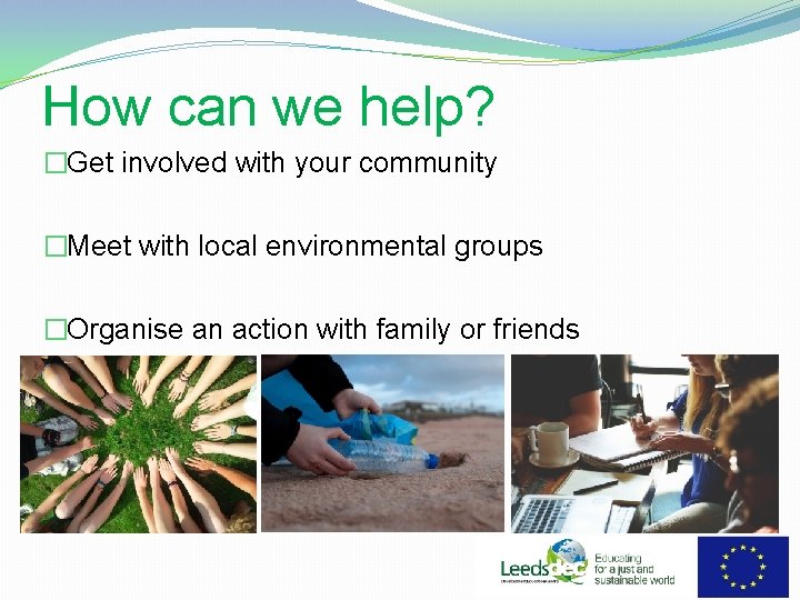 How can we help? �Get involved with your community �Meet with local environmental groups