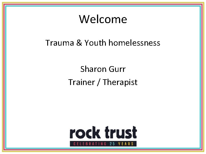 Welcome Trauma & Youth homelessness Sharon Gurr Trainer / Therapist 