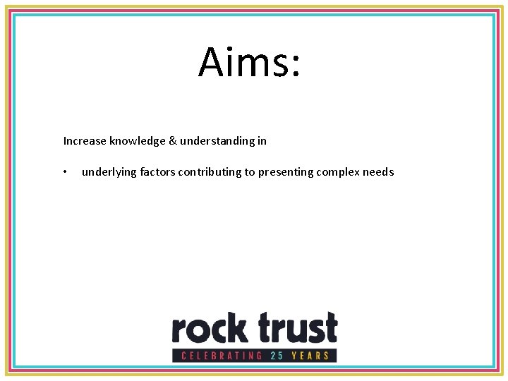 Aims: Increase knowledge & understanding in • underlying factors contributing to presenting complex needs