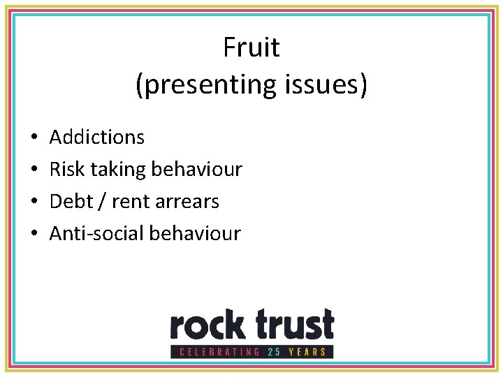 Fruit (presenting issues) • • Addictions Risk taking behaviour Debt / rent arrears Anti-social