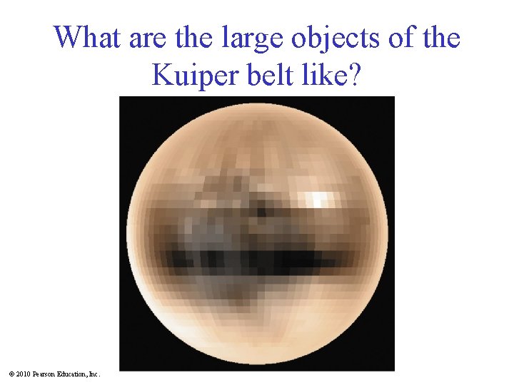 What are the large objects of the Kuiper belt like? © 2010 Pearson Education,