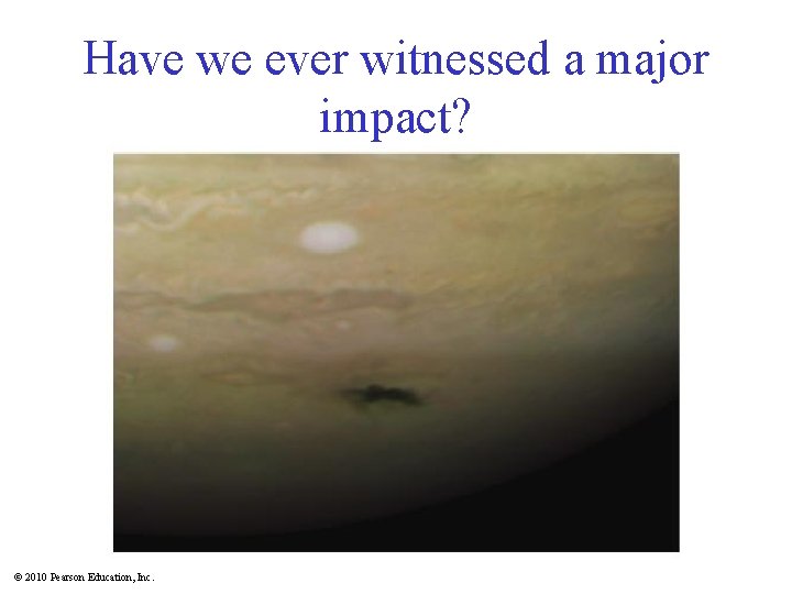 Have we ever witnessed a major impact? © 2010 Pearson Education, Inc. 