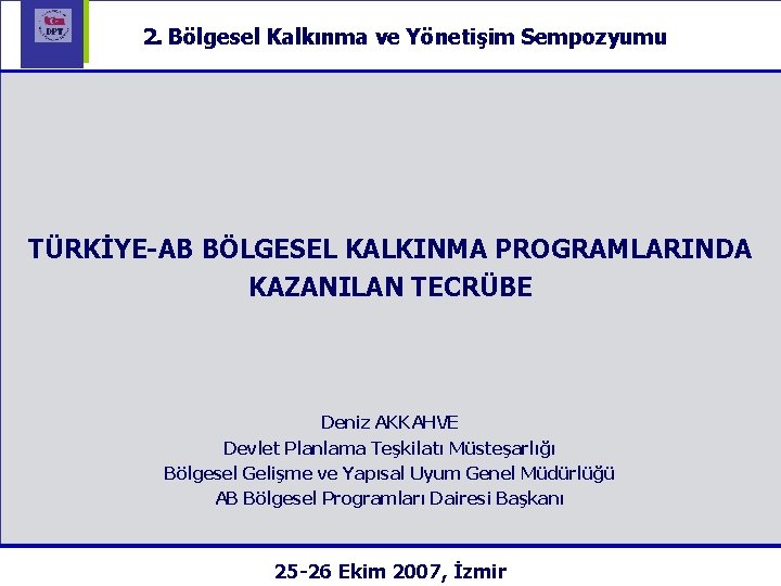 2. Bölgesel Kalkınma ve Yönetişim Sempozyumu TÜRKİYE-AB BÖLGESEL KALKINMA PROGRAMLARINDA KAZANILAN TECRÜBE Deniz AKKAHVE