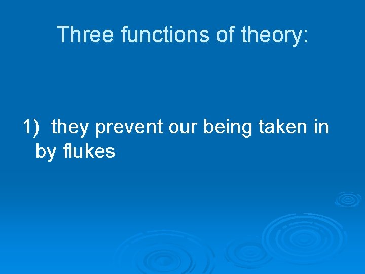 Three functions of theory: 1) they prevent our being taken in by flukes Three functions of theory: 1) they prevent our being taken in by flukes